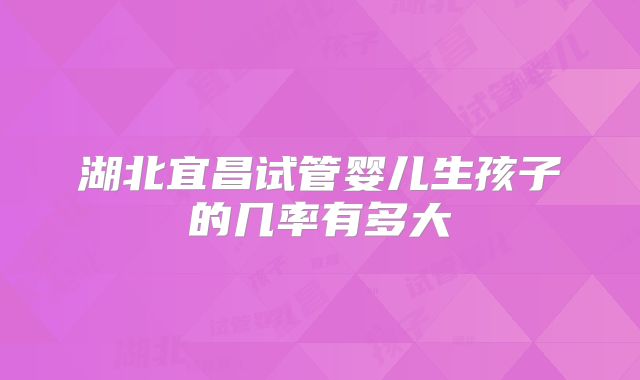湖北宜昌试管婴儿生孩子的几率有多大