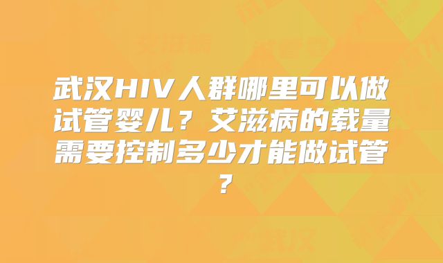 武汉HIV人群哪里可以做试管婴儿？艾滋病的载量需要控制多少才能做试管？