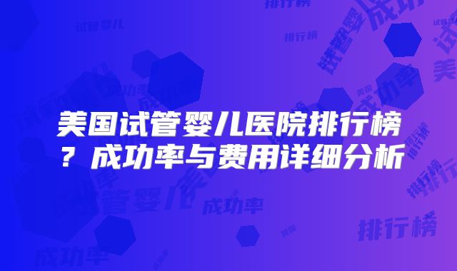 美国试管婴儿医院排行榜？成功率与费用详细分析