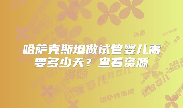 哈萨克斯坦做试管婴儿需要多少天？查看资源