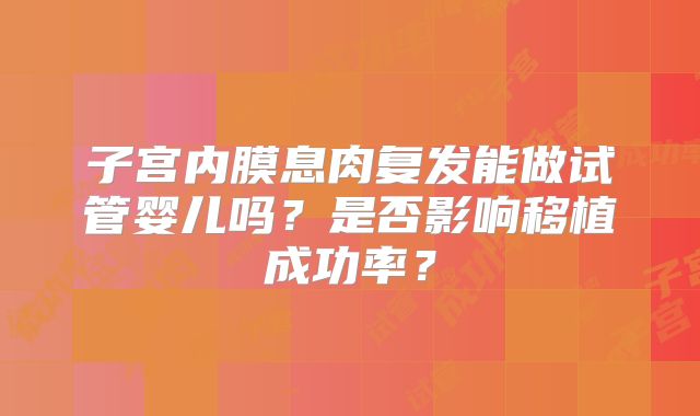 子宫内膜息肉复发能做试管婴儿吗？是否影响移植成功率？
