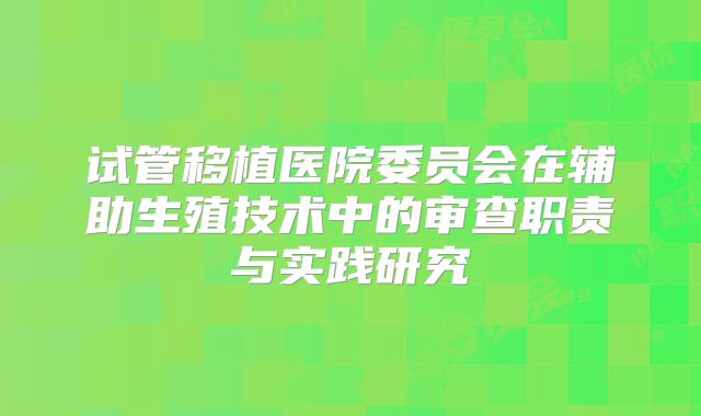 试管移植医院委员会在辅助生殖技术中的审查职责与实践研究