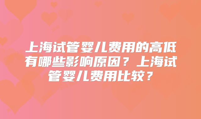 上海试管婴儿费用的高低有哪些影响原因？上海试管婴儿费用比较？