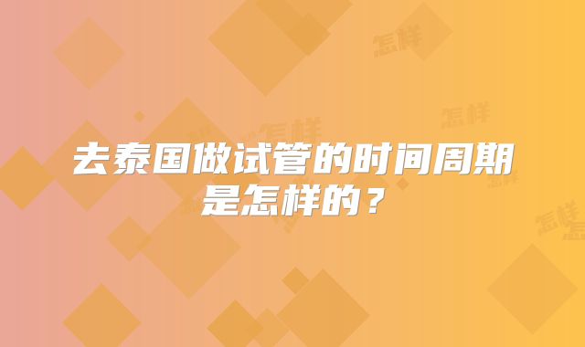 去泰国做试管的时间周期是怎样的？
