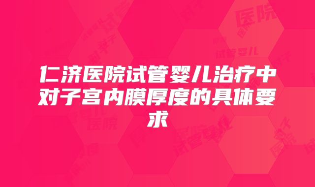仁济医院试管婴儿治疗中对子宫内膜厚度的具体要求