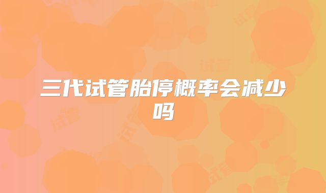 三代试管胎停概率会减少吗