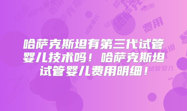哈萨克斯坦有第三代试管婴儿技术吗！哈萨克斯坦试管婴儿费用明细！