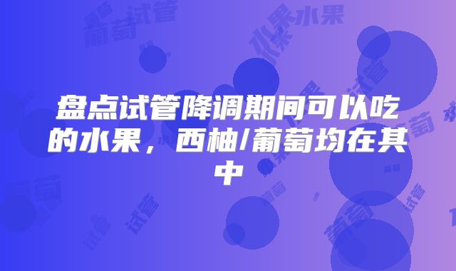 盘点试管降调期间可以吃的水果，西柚/葡萄均在其中
