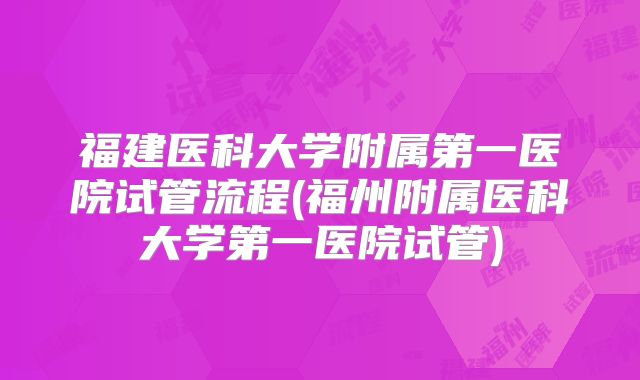 福建医科大学附属第一医院试管流程(福州附属医科大学第一医院试管)