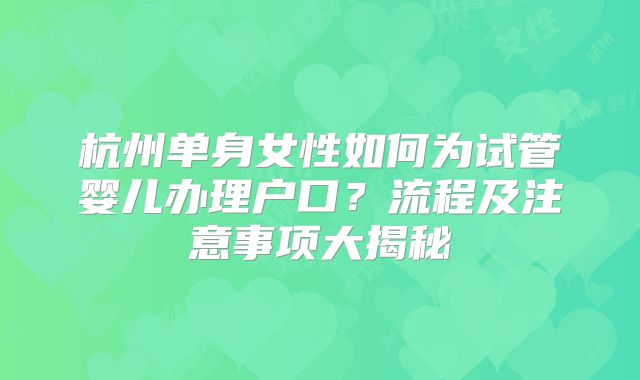 杭州单身女性如何为试管婴儿办理户口？流程及注意事项大揭秘