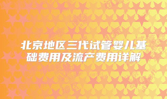 北京地区三代试管婴儿基础费用及流产费用详解