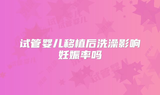 试管婴儿移植后洗澡影响妊娠率吗