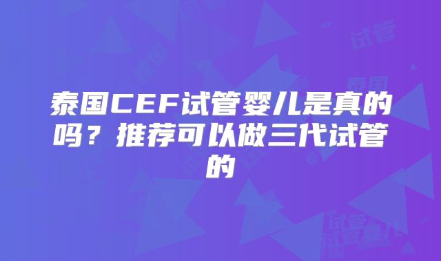泰国CEF试管婴儿是真的吗？推荐可以做三代试管的
