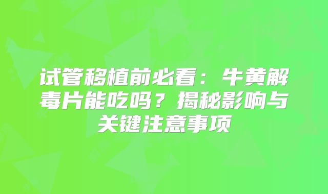 试管移植前必看：牛黄解毒片能吃吗？揭秘影响与关键注意事项