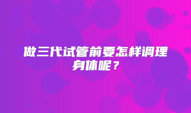 做三代试管前要怎样调理身体呢?