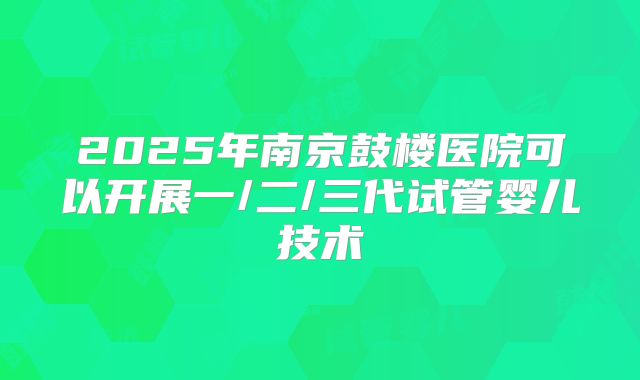 2025年南京鼓楼医院可以开展一/二/三代试管婴儿技术