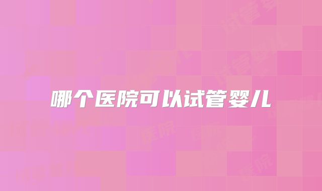哪个医院可以试管婴儿