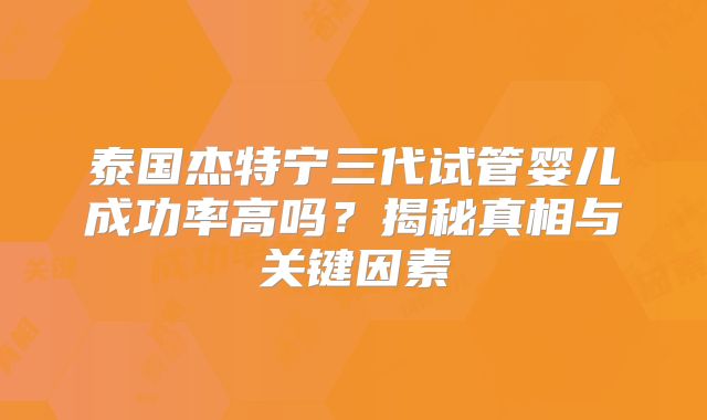 泰国杰特宁三代试管婴儿成功率高吗？揭秘真相与关键因素