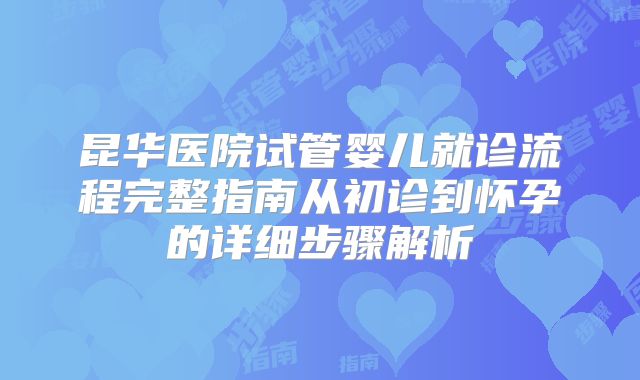 昆华医院试管婴儿就诊流程完整指南从初诊到怀孕的详细步骤解析
