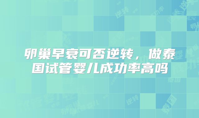卵巢早衰可否逆转，做泰国试管婴儿成功率高吗