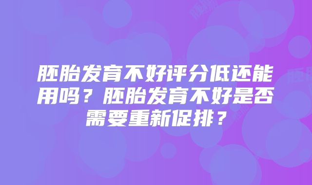 胚胎发育不好评分低还能用吗？胚胎发育不好是否需要重新促排？