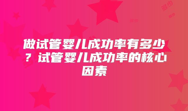 做试管婴儿成功率有多少？试管婴儿成功率的核心因素