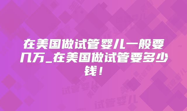 在美国做试管婴儿一般要几万_在美国做试管要多少钱！