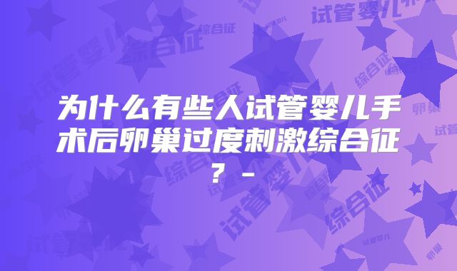 为什么有些人试管婴儿手术后卵巢过度刺激综合征?-