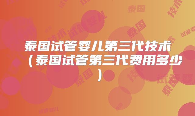 泰国试管婴儿第三代技术（泰国试管第三代费用多少）