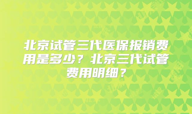 北京试管三代医保报销费用是多少?北京三代试管费用明细?