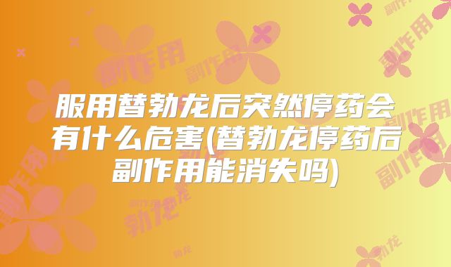 服用替勃龙后突然停药会有什么危害(替勃龙停药后副作用能消失吗)