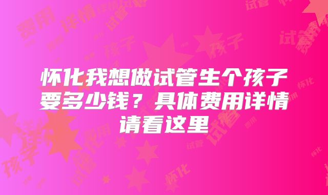 怀化我想做试管生个孩子要多少钱？具体费用详情请看这里