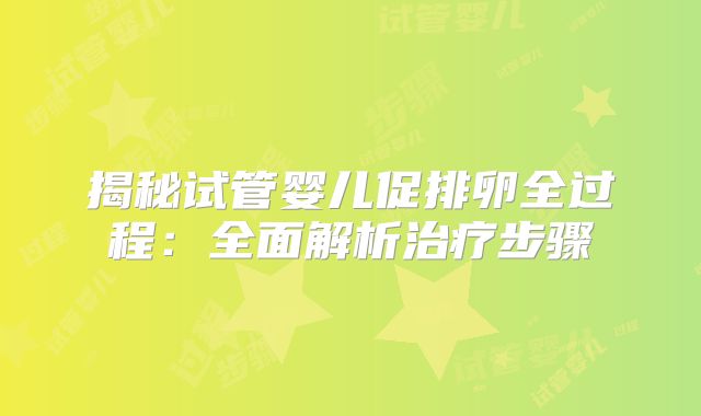 揭秘试管婴儿促排卵全过程：全面解析治疗步骤