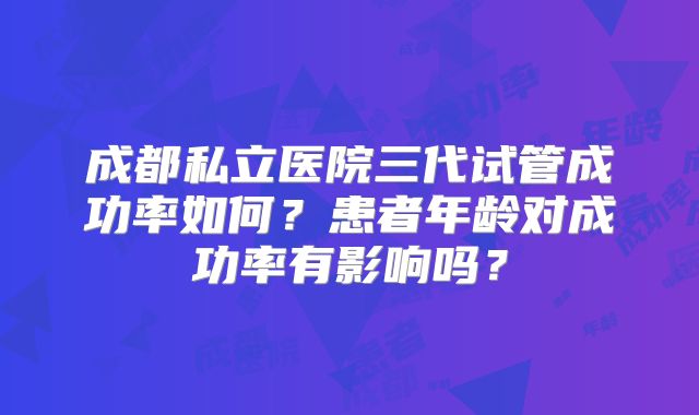 成都私立医院三代试管成功率如何？患者年龄对成功率有影响吗？