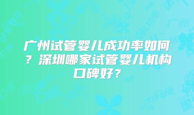 广州试管婴儿成功率如何？深圳哪家试管婴儿机构口碑好？