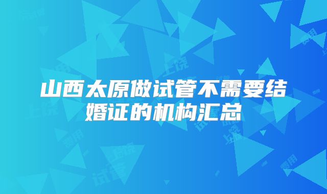 山西太原做试管不需要结婚证的机构汇总