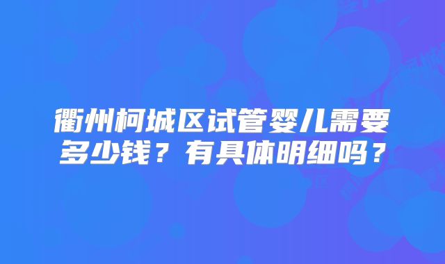 衢州柯城区试管婴儿需要多少钱？有具体明细吗？