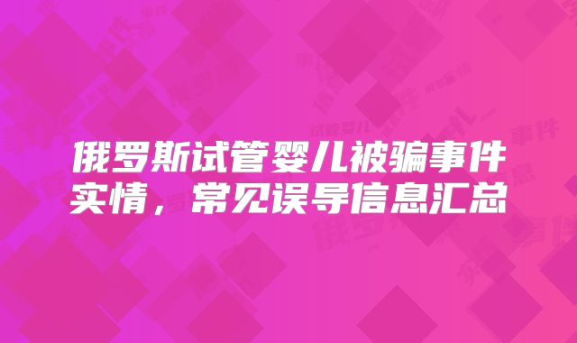 俄罗斯试管婴儿被骗事件实情，常见误导信息汇总