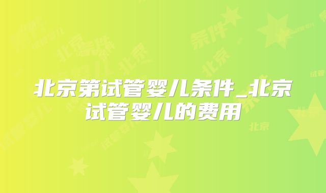 北京第试管婴儿条件_北京试管婴儿的费用