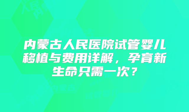 内蒙古人民医院试管婴儿移植与费用详解，孕育新生命只需一次？