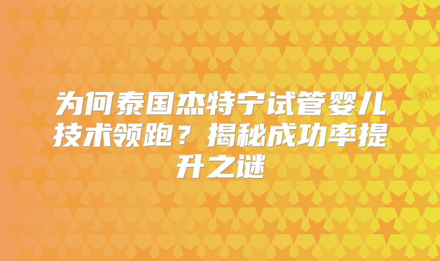 为何泰国杰特宁试管婴儿技术领跑？揭秘成功率提升之谜