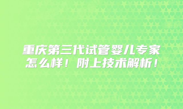 重庆第三代试管婴儿专家怎么样！附上技术解析！
