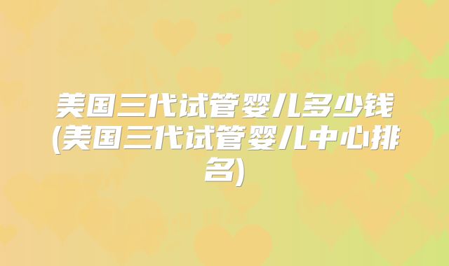 美国三代试管婴儿多少钱(美国三代试管婴儿中心排名)