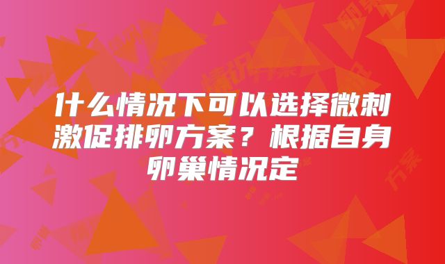 什么情况下可以选择微刺激促排卵方案?根据自身卵巢情况定