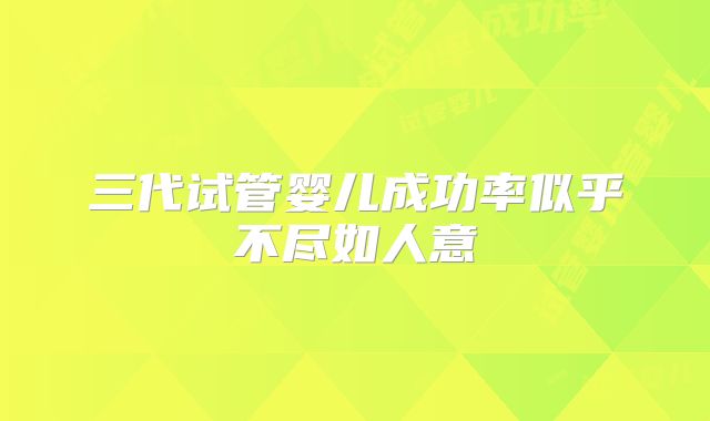 三代试管婴儿成功率似乎不尽如人意