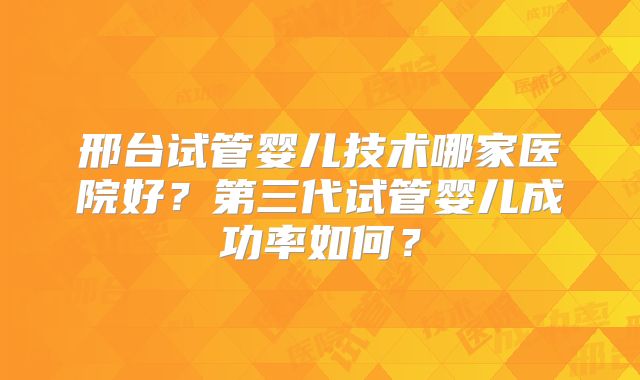 邢台试管婴儿技术哪家医院好？第三代试管婴儿成功率如何？