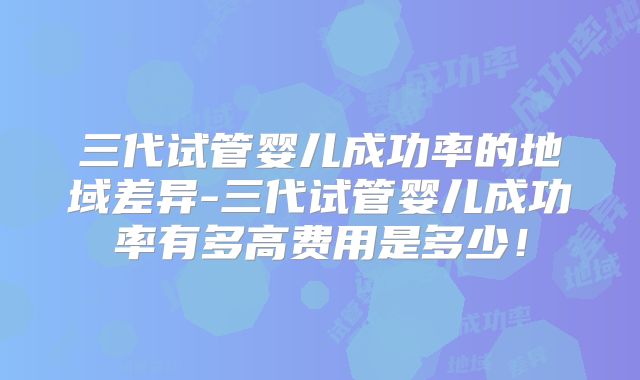 三代试管婴儿成功率的地域差异-三代试管婴儿成功率有多高费用是多少！