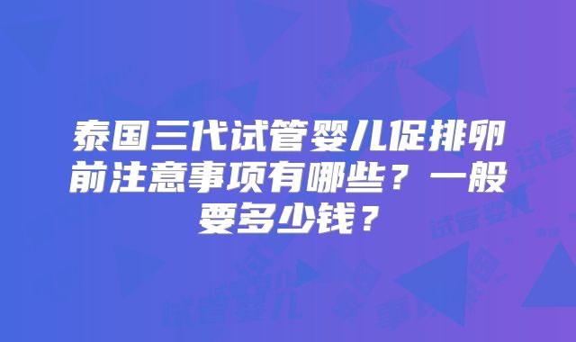 泰国三代试管婴儿促排卵前注意事项有哪些？一般要多少钱？