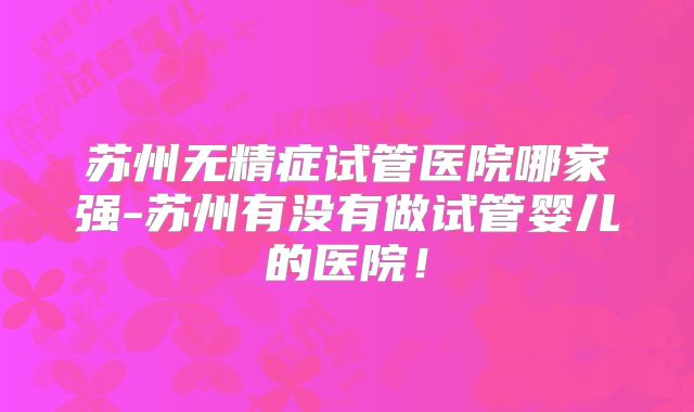 苏州无精症试管医院哪家强-苏州有没有做试管婴儿的医院！