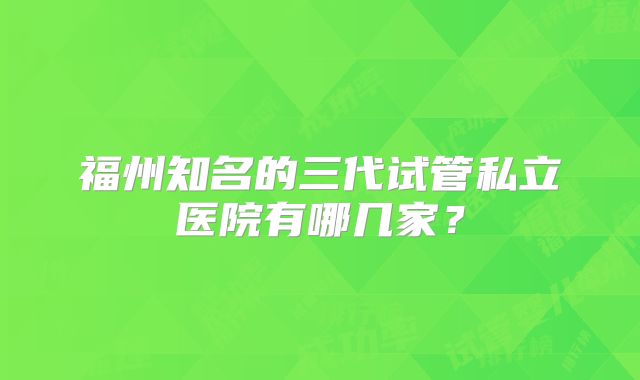 福州知名的三代试管私立医院有哪几家？